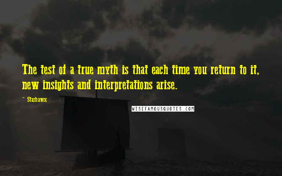 Starhawk Quotes: The test of a true myth is that each time you return to it, new insights and interpretations arise.