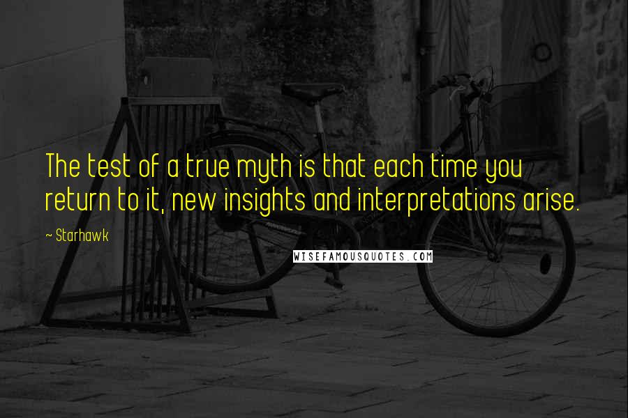 Starhawk Quotes: The test of a true myth is that each time you return to it, new insights and interpretations arise.