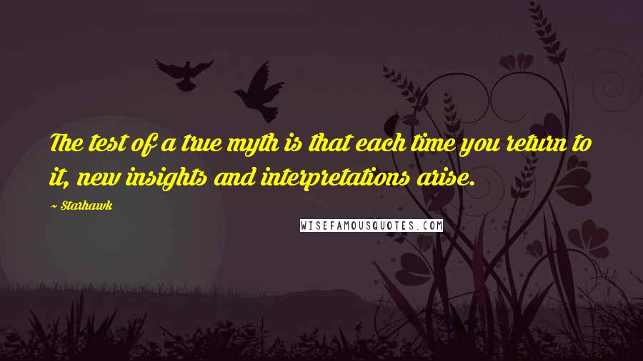 Starhawk Quotes: The test of a true myth is that each time you return to it, new insights and interpretations arise.