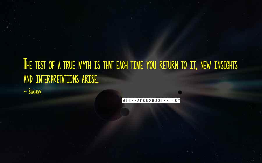 Starhawk Quotes: The test of a true myth is that each time you return to it, new insights and interpretations arise.