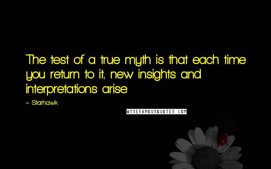 Starhawk Quotes: The test of a true myth is that each time you return to it, new insights and interpretations arise.