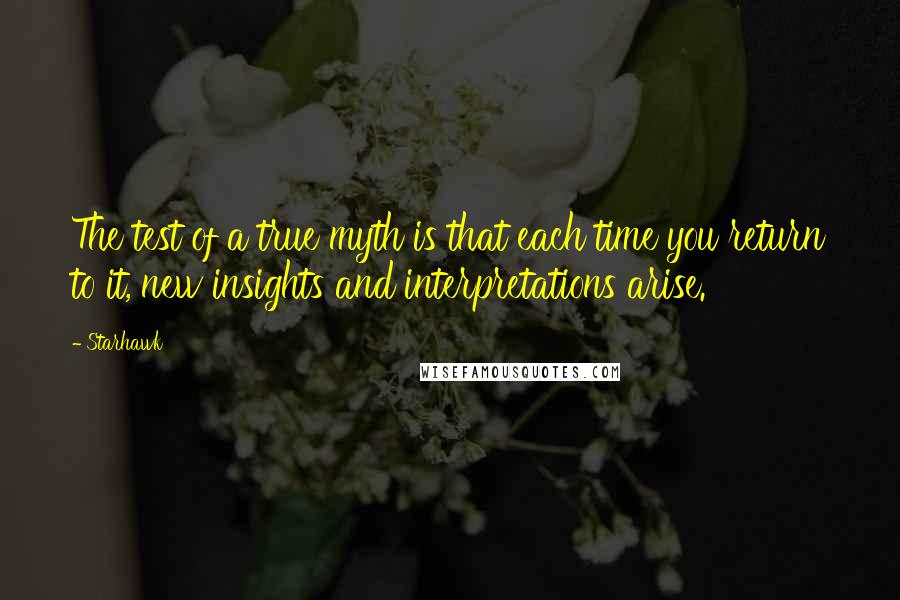 Starhawk Quotes: The test of a true myth is that each time you return to it, new insights and interpretations arise.