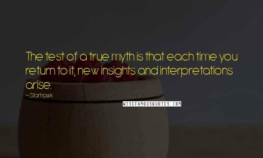 Starhawk Quotes: The test of a true myth is that each time you return to it, new insights and interpretations arise.