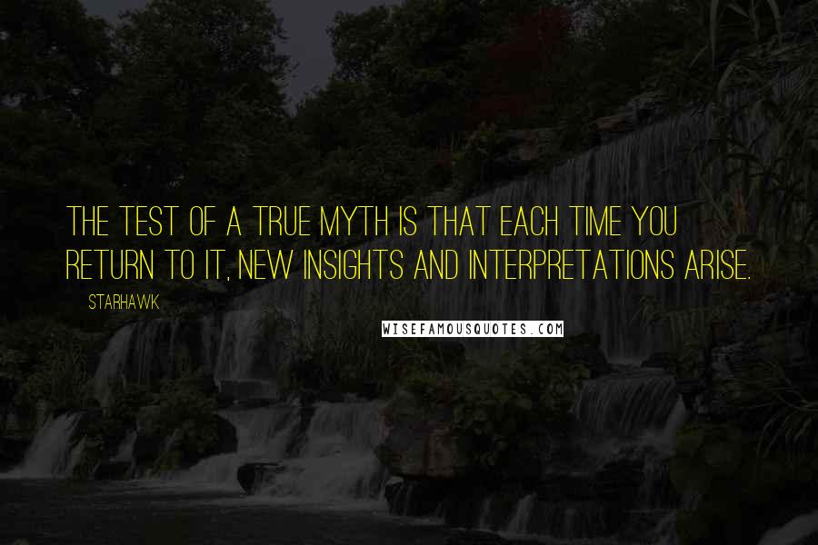 Starhawk Quotes: The test of a true myth is that each time you return to it, new insights and interpretations arise.