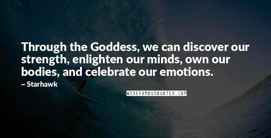 Starhawk Quotes: Through the Goddess, we can discover our strength, enlighten our minds, own our bodies, and celebrate our emotions.