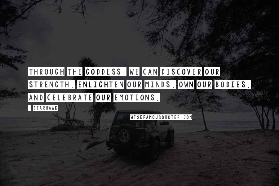 Starhawk Quotes: Through the Goddess, we can discover our strength, enlighten our minds, own our bodies, and celebrate our emotions.