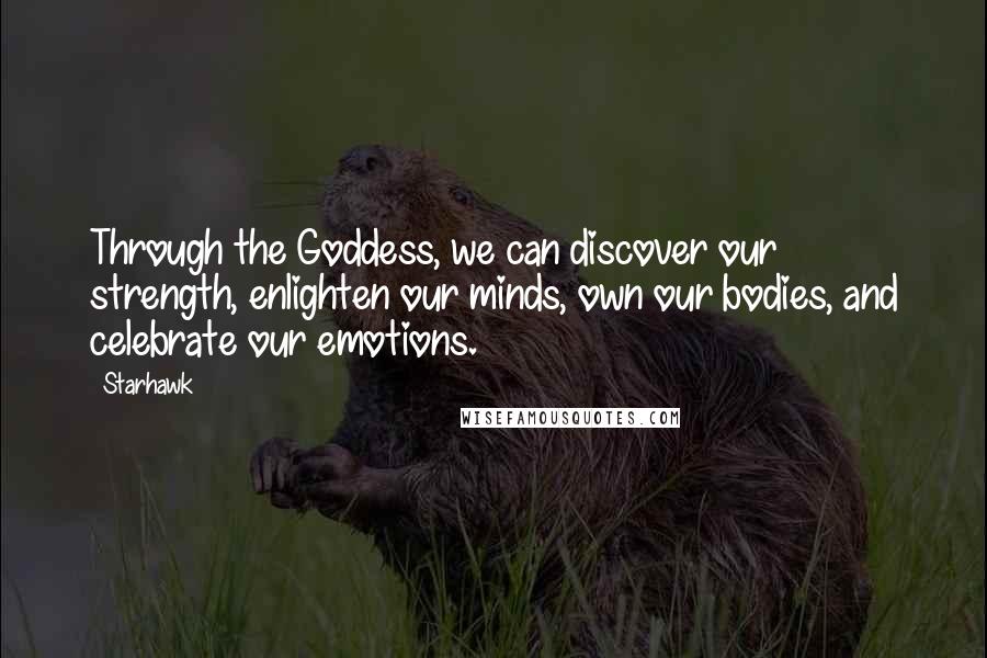 Starhawk Quotes: Through the Goddess, we can discover our strength, enlighten our minds, own our bodies, and celebrate our emotions.