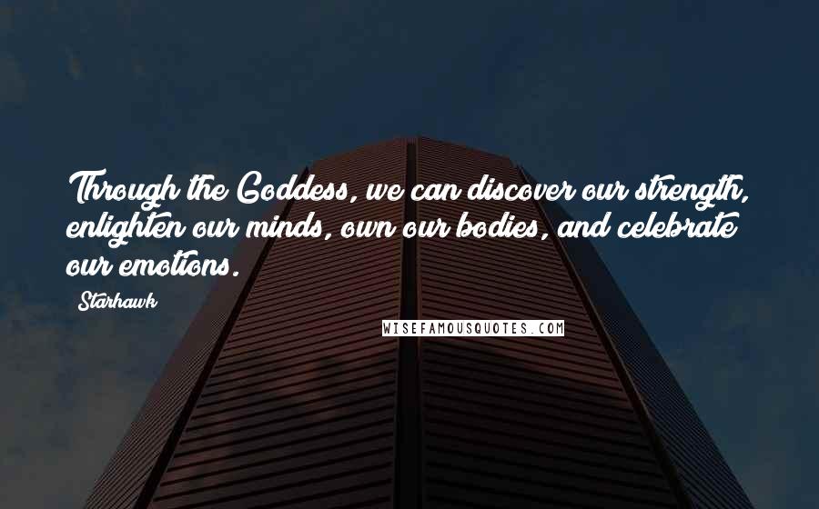 Starhawk Quotes: Through the Goddess, we can discover our strength, enlighten our minds, own our bodies, and celebrate our emotions.