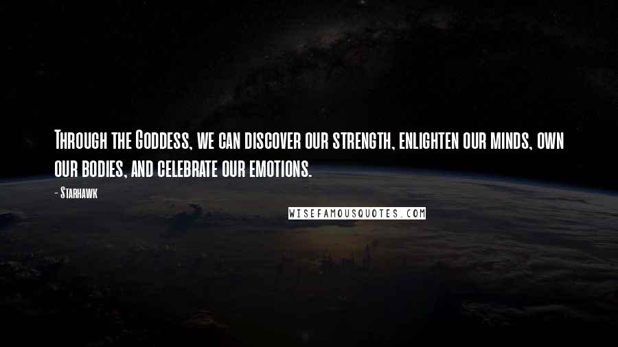 Starhawk Quotes: Through the Goddess, we can discover our strength, enlighten our minds, own our bodies, and celebrate our emotions.