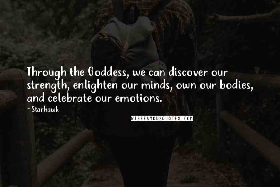 Starhawk Quotes: Through the Goddess, we can discover our strength, enlighten our minds, own our bodies, and celebrate our emotions.