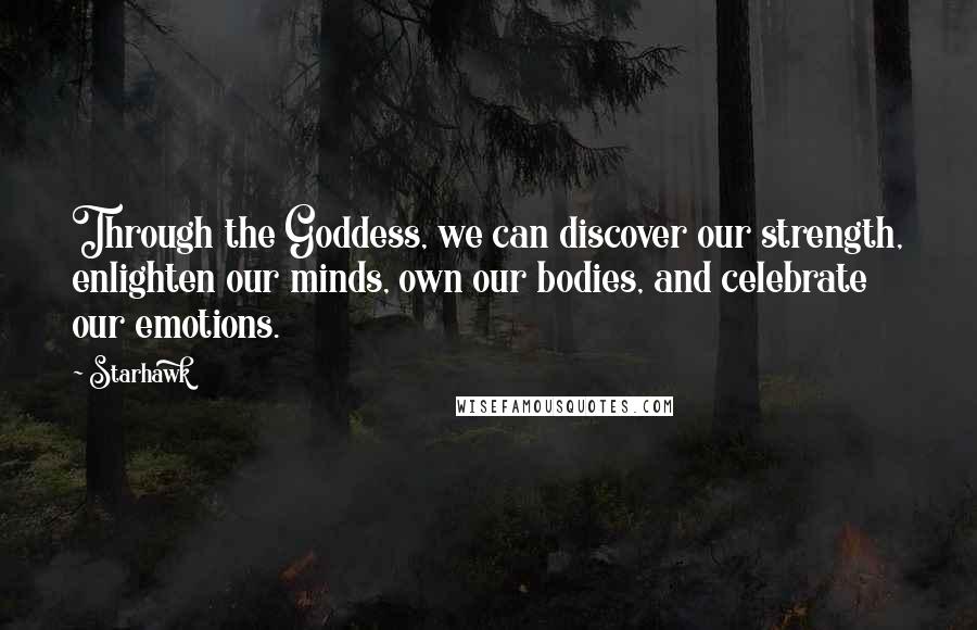 Starhawk Quotes: Through the Goddess, we can discover our strength, enlighten our minds, own our bodies, and celebrate our emotions.
