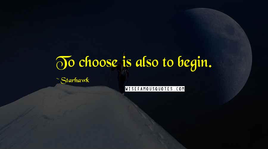 Starhawk Quotes: To choose is also to begin.