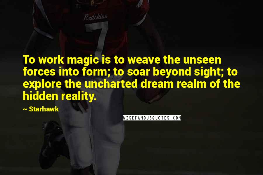 Starhawk Quotes: To work magic is to weave the unseen forces into form; to soar beyond sight; to explore the uncharted dream realm of the hidden reality.