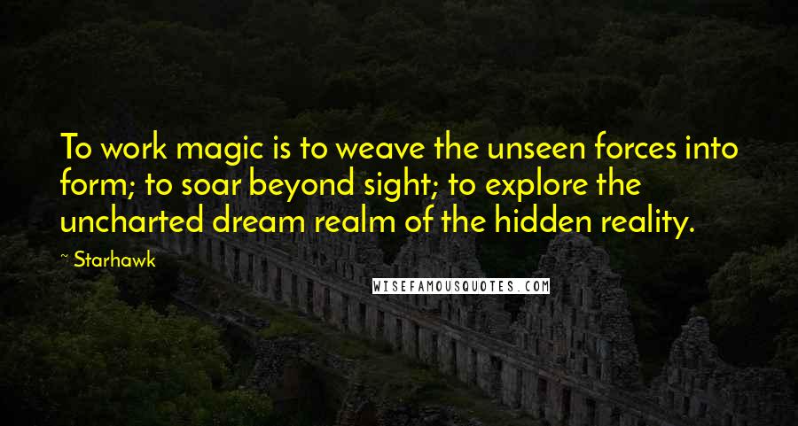 Starhawk Quotes: To work magic is to weave the unseen forces into form; to soar beyond sight; to explore the uncharted dream realm of the hidden reality.