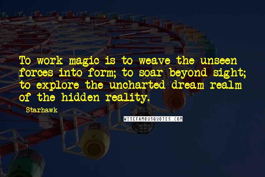 Starhawk Quotes: To work magic is to weave the unseen forces into form; to soar beyond sight; to explore the uncharted dream realm of the hidden reality.