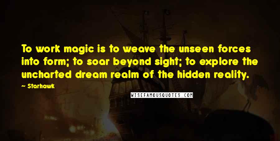 Starhawk Quotes: To work magic is to weave the unseen forces into form; to soar beyond sight; to explore the uncharted dream realm of the hidden reality.