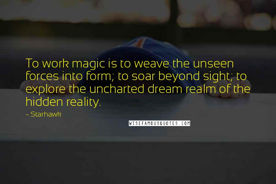 Starhawk Quotes: To work magic is to weave the unseen forces into form; to soar beyond sight; to explore the uncharted dream realm of the hidden reality.