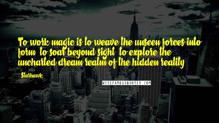 Starhawk Quotes: To work magic is to weave the unseen forces into form; to soar beyond sight; to explore the uncharted dream realm of the hidden reality.