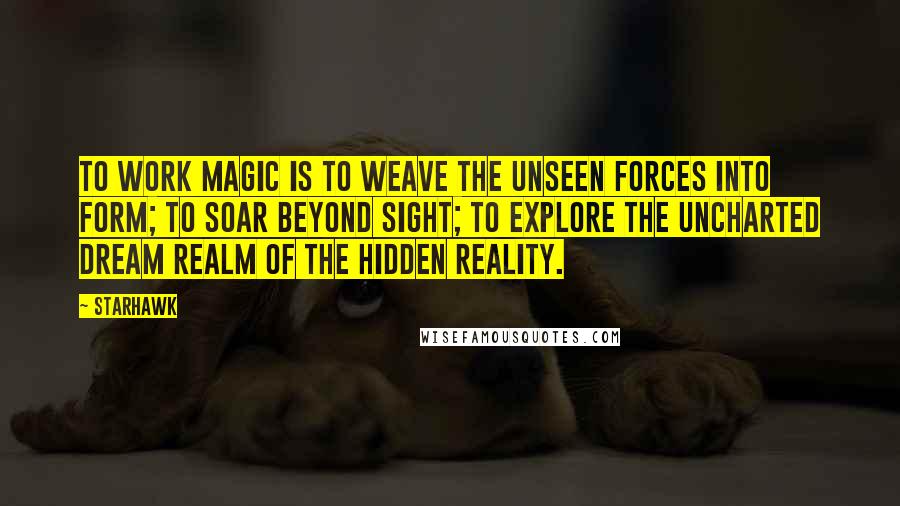 Starhawk Quotes: To work magic is to weave the unseen forces into form; to soar beyond sight; to explore the uncharted dream realm of the hidden reality.