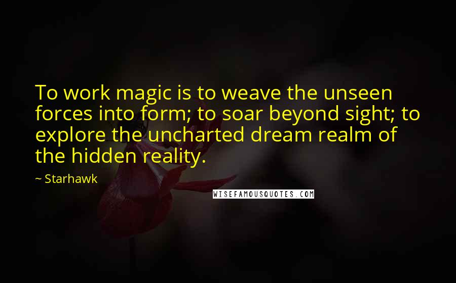 Starhawk Quotes: To work magic is to weave the unseen forces into form; to soar beyond sight; to explore the uncharted dream realm of the hidden reality.