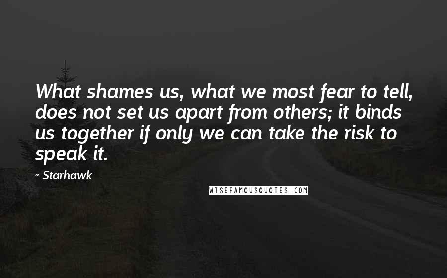 Starhawk Quotes: What shames us, what we most fear to tell, does not set us apart from others; it binds us together if only we can take the risk to speak it.