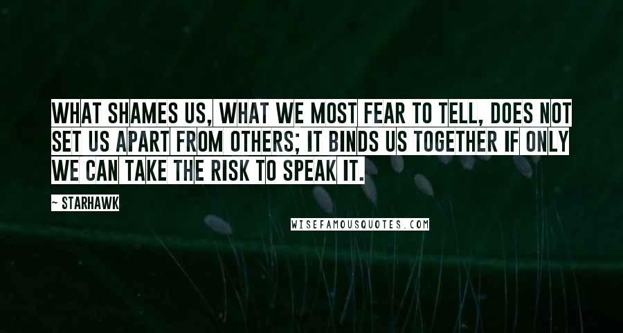 Starhawk Quotes: What shames us, what we most fear to tell, does not set us apart from others; it binds us together if only we can take the risk to speak it.