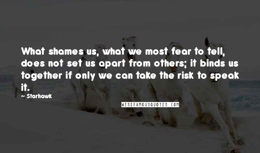 Starhawk Quotes: What shames us, what we most fear to tell, does not set us apart from others; it binds us together if only we can take the risk to speak it.