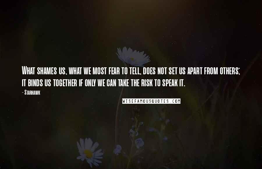 Starhawk Quotes: What shames us, what we most fear to tell, does not set us apart from others; it binds us together if only we can take the risk to speak it.