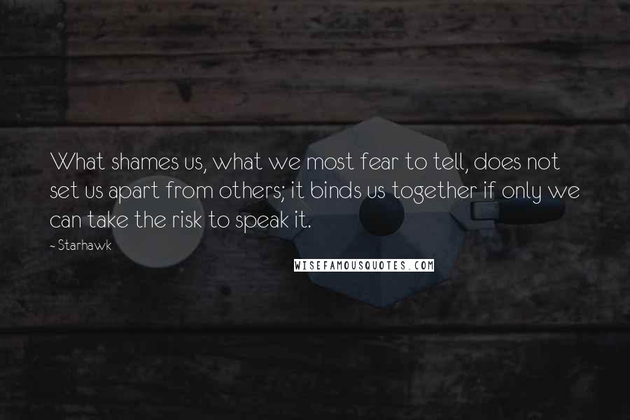 Starhawk Quotes: What shames us, what we most fear to tell, does not set us apart from others; it binds us together if only we can take the risk to speak it.