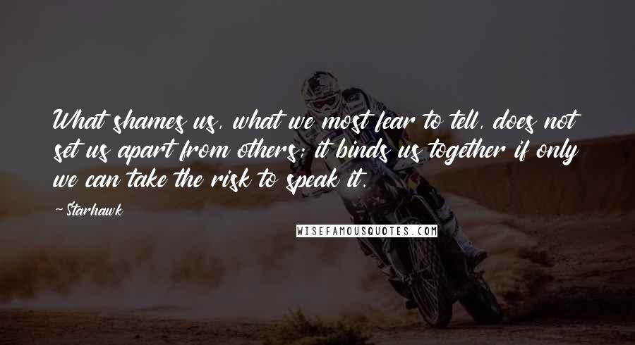 Starhawk Quotes: What shames us, what we most fear to tell, does not set us apart from others; it binds us together if only we can take the risk to speak it.