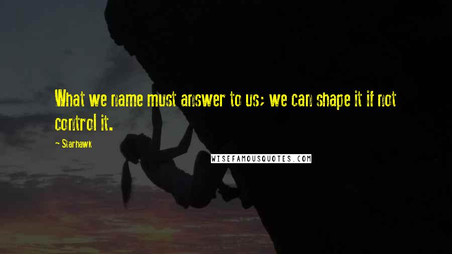 Starhawk Quotes: What we name must answer to us; we can shape it if not control it.