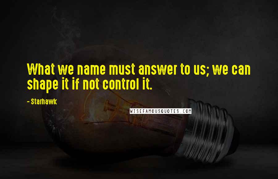 Starhawk Quotes: What we name must answer to us; we can shape it if not control it.