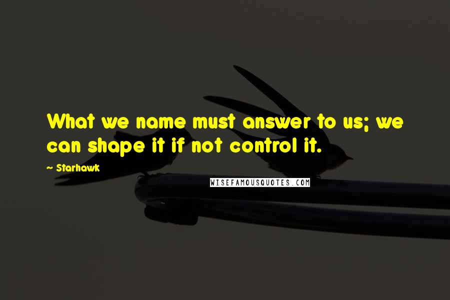 Starhawk Quotes: What we name must answer to us; we can shape it if not control it.