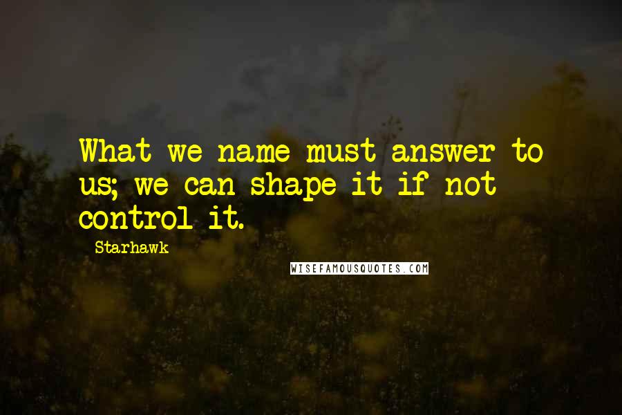 Starhawk Quotes: What we name must answer to us; we can shape it if not control it.