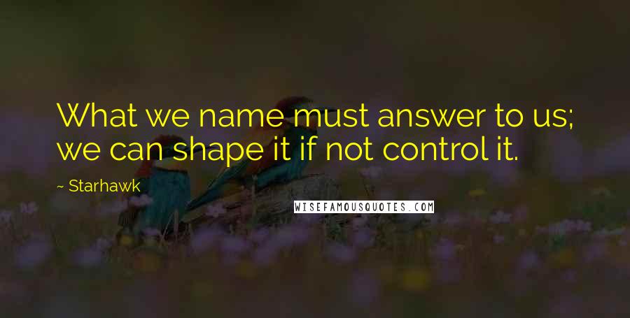 Starhawk Quotes: What we name must answer to us; we can shape it if not control it.