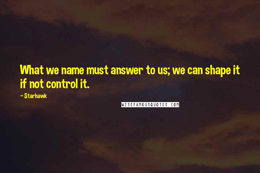 Starhawk Quotes: What we name must answer to us; we can shape it if not control it.