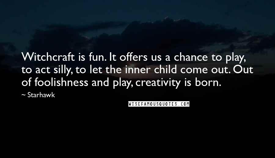 Starhawk Quotes: Witchcraft is fun. It offers us a chance to play, to act silly, to let the inner child come out. Out of foolishness and play, creativity is born.