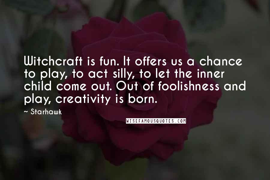 Starhawk Quotes: Witchcraft is fun. It offers us a chance to play, to act silly, to let the inner child come out. Out of foolishness and play, creativity is born.