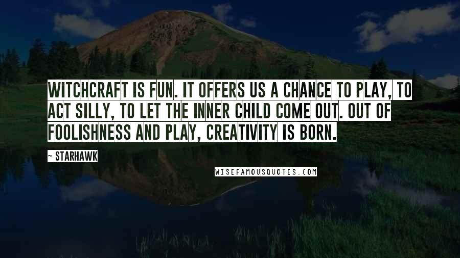 Starhawk Quotes: Witchcraft is fun. It offers us a chance to play, to act silly, to let the inner child come out. Out of foolishness and play, creativity is born.