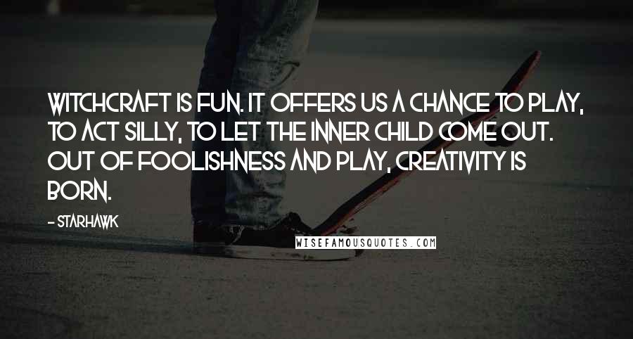 Starhawk Quotes: Witchcraft is fun. It offers us a chance to play, to act silly, to let the inner child come out. Out of foolishness and play, creativity is born.