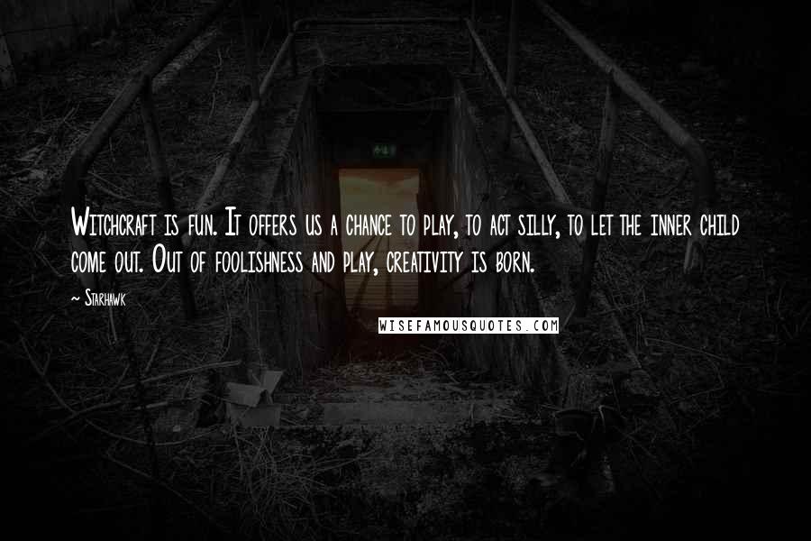 Starhawk Quotes: Witchcraft is fun. It offers us a chance to play, to act silly, to let the inner child come out. Out of foolishness and play, creativity is born.