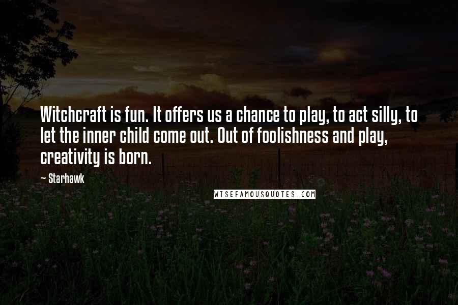 Starhawk Quotes: Witchcraft is fun. It offers us a chance to play, to act silly, to let the inner child come out. Out of foolishness and play, creativity is born.