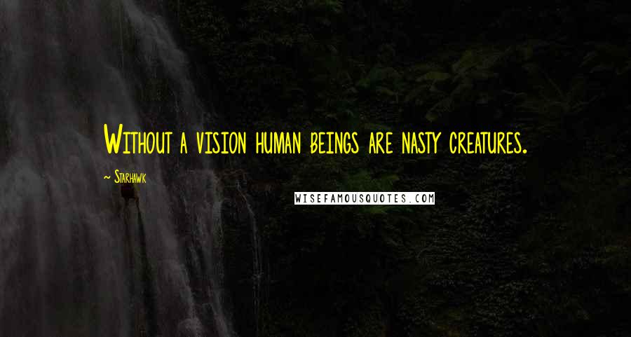 Starhawk Quotes: Without a vision human beings are nasty creatures.