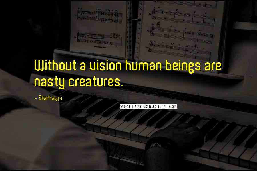 Starhawk Quotes: Without a vision human beings are nasty creatures.