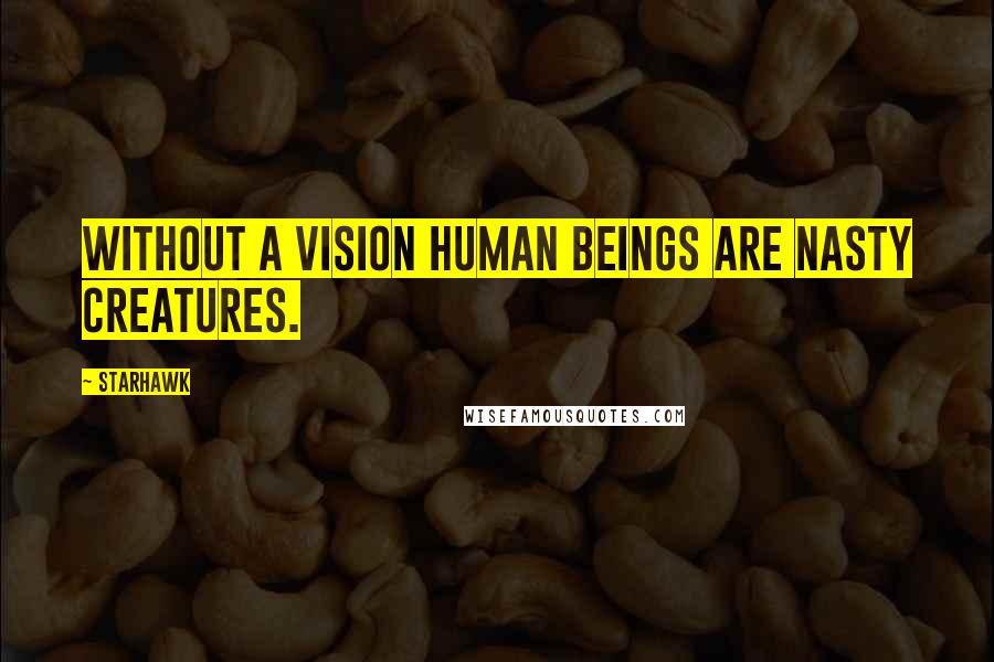 Starhawk Quotes: Without a vision human beings are nasty creatures.