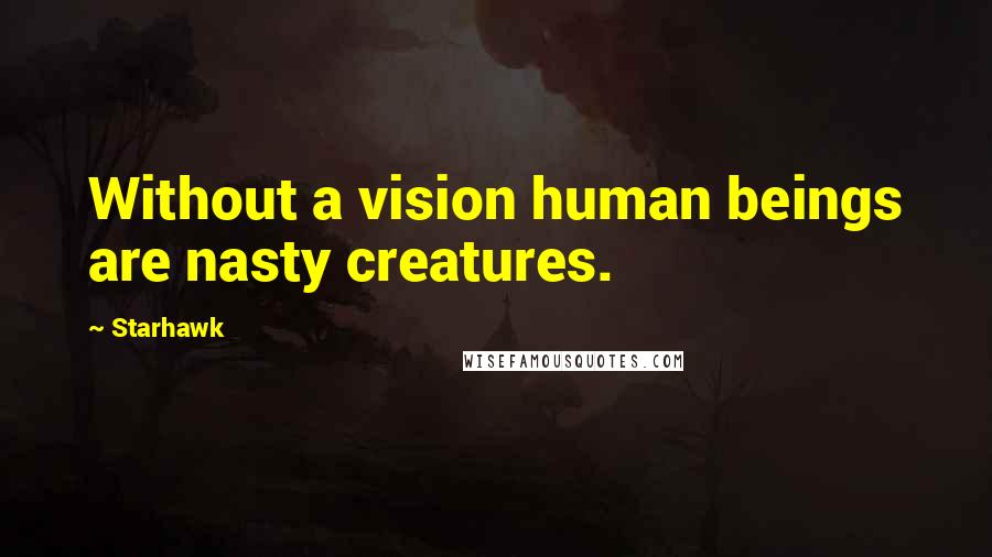 Starhawk Quotes: Without a vision human beings are nasty creatures.