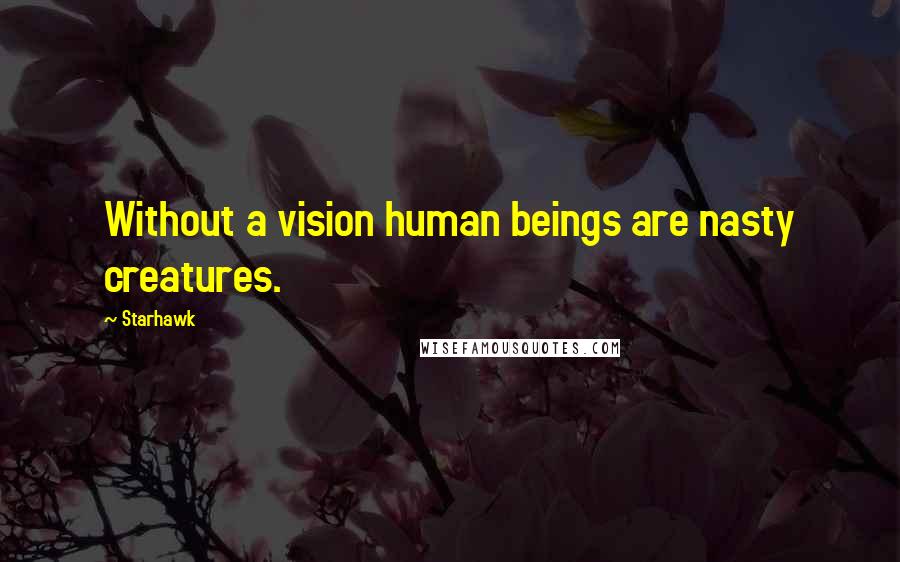 Starhawk Quotes: Without a vision human beings are nasty creatures.