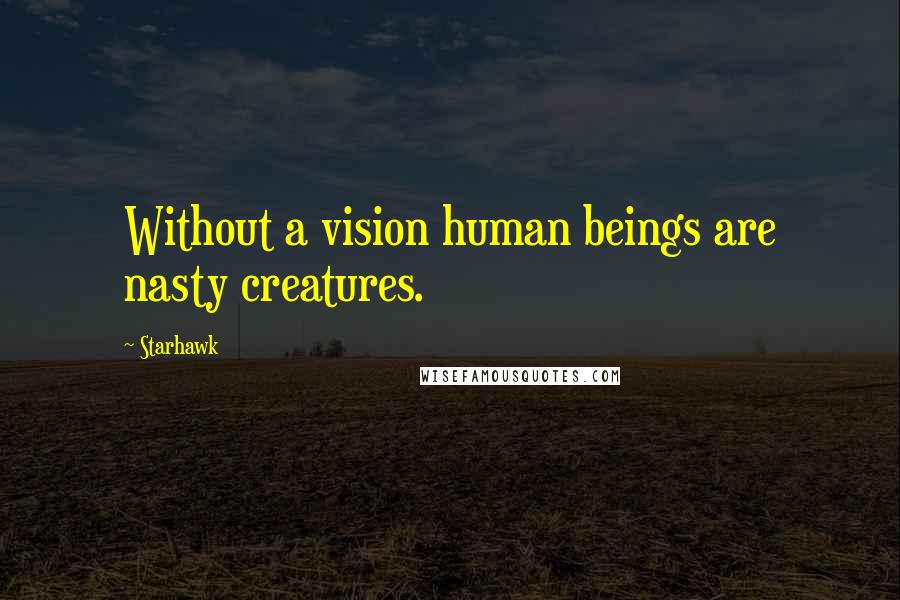 Starhawk Quotes: Without a vision human beings are nasty creatures.
