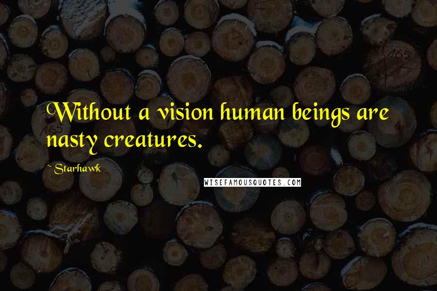 Starhawk Quotes: Without a vision human beings are nasty creatures.