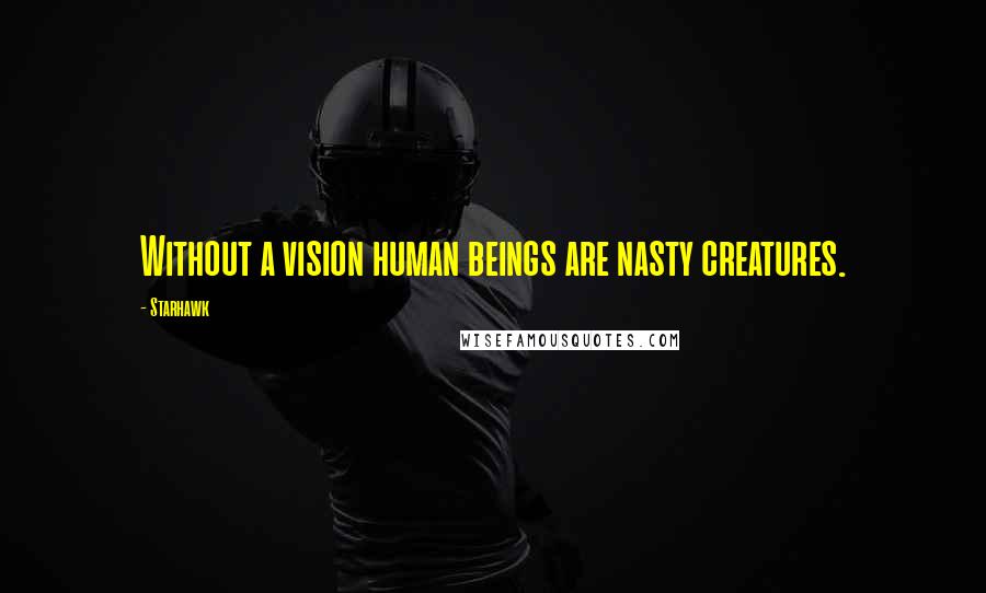 Starhawk Quotes: Without a vision human beings are nasty creatures.